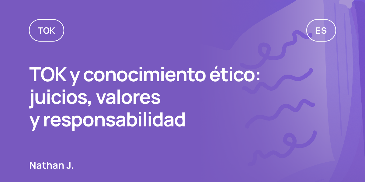 TOK y conocimiento ético: juicios, valores y responsabilidad