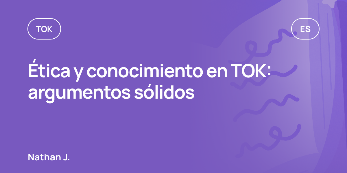 Ética y conocimiento en TOK: argumentos sólidos