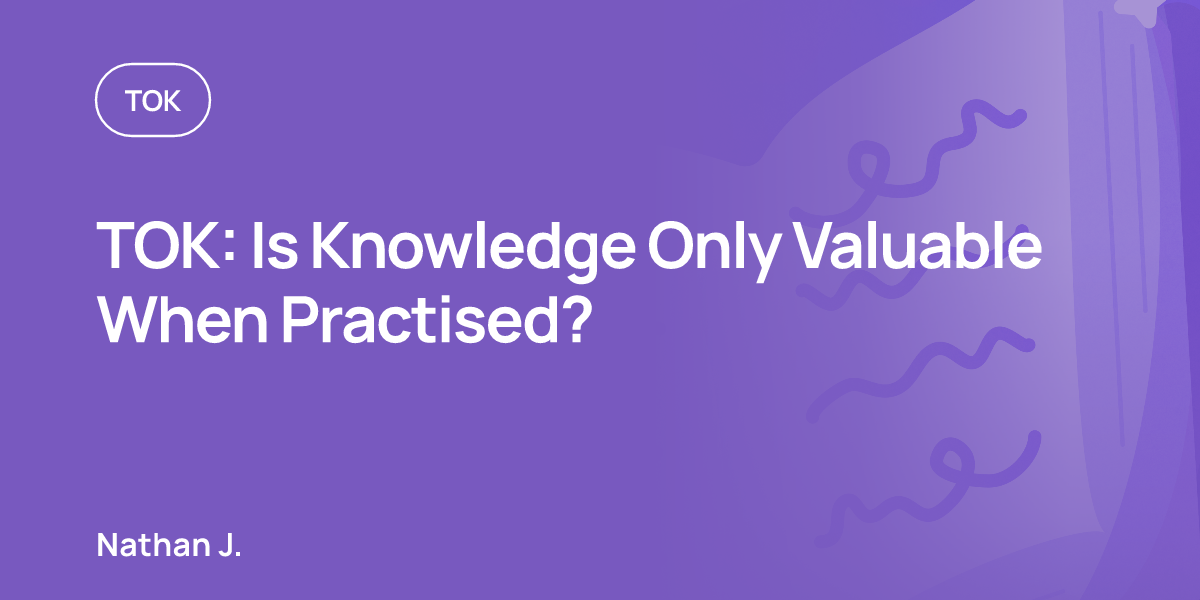TOK: Is Knowledge Only Valuable When Practised?