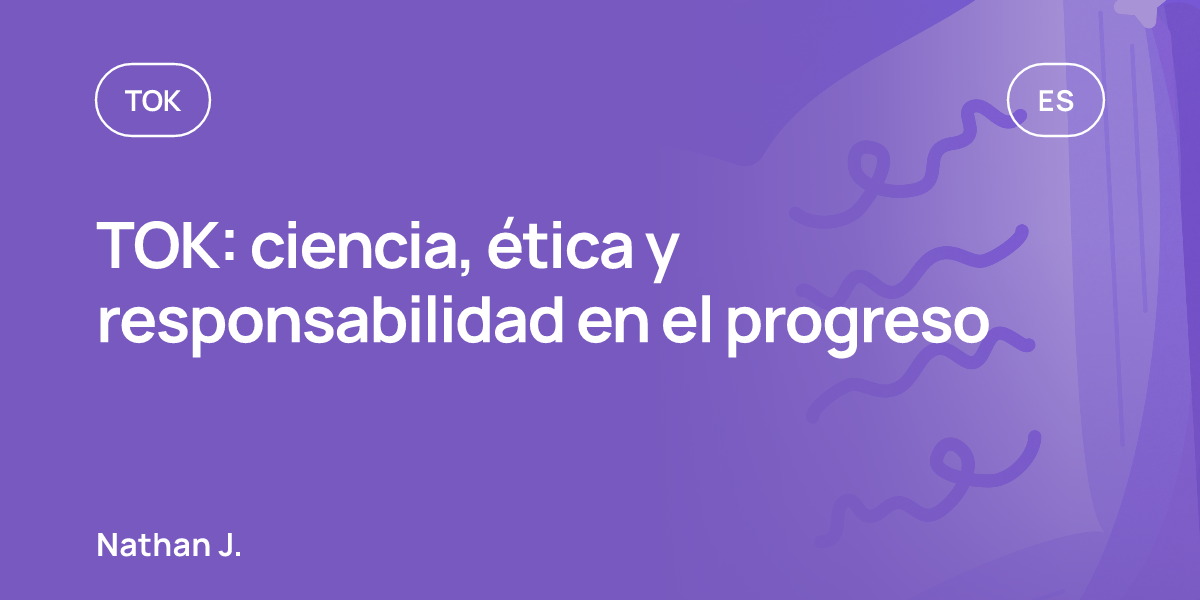 TOK: ciencia, ética y responsabilidad en el progreso