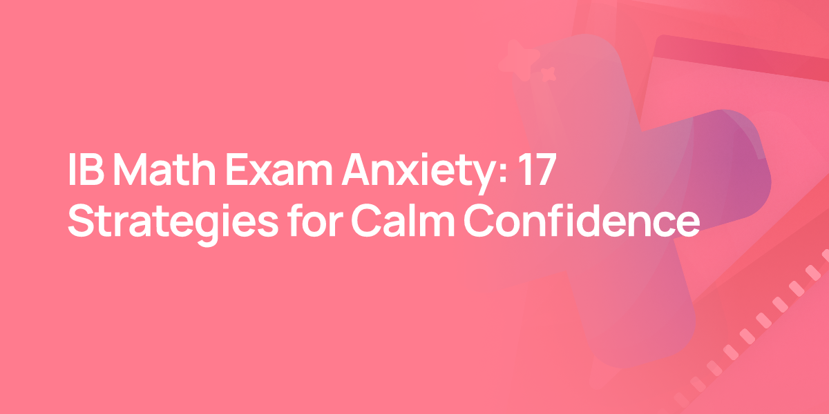 IB Math Exam Anxiety: 17 Strategies for Calm Confidence