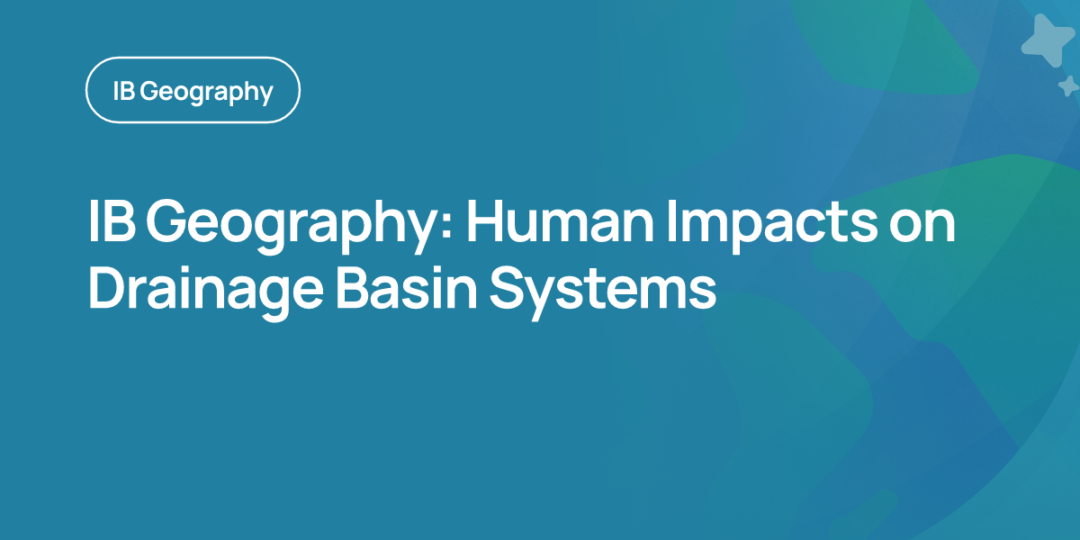 IB Geography: Human Impacts on Drainage Basin Systems