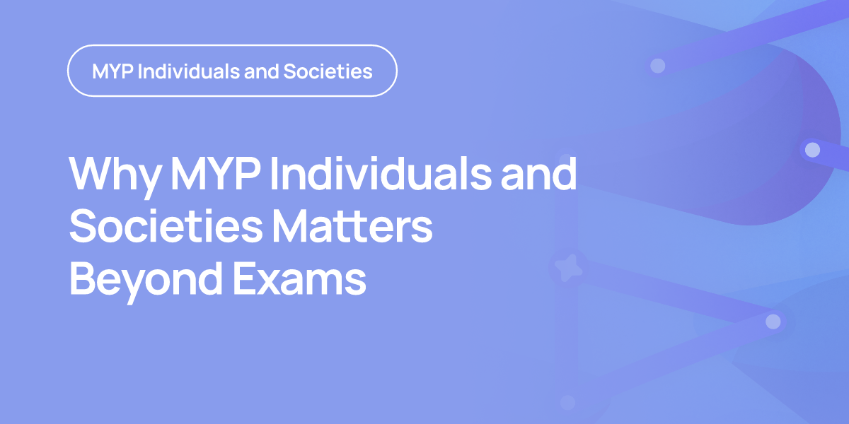 Why MYP Individuals and Societies Matters Beyond Exams