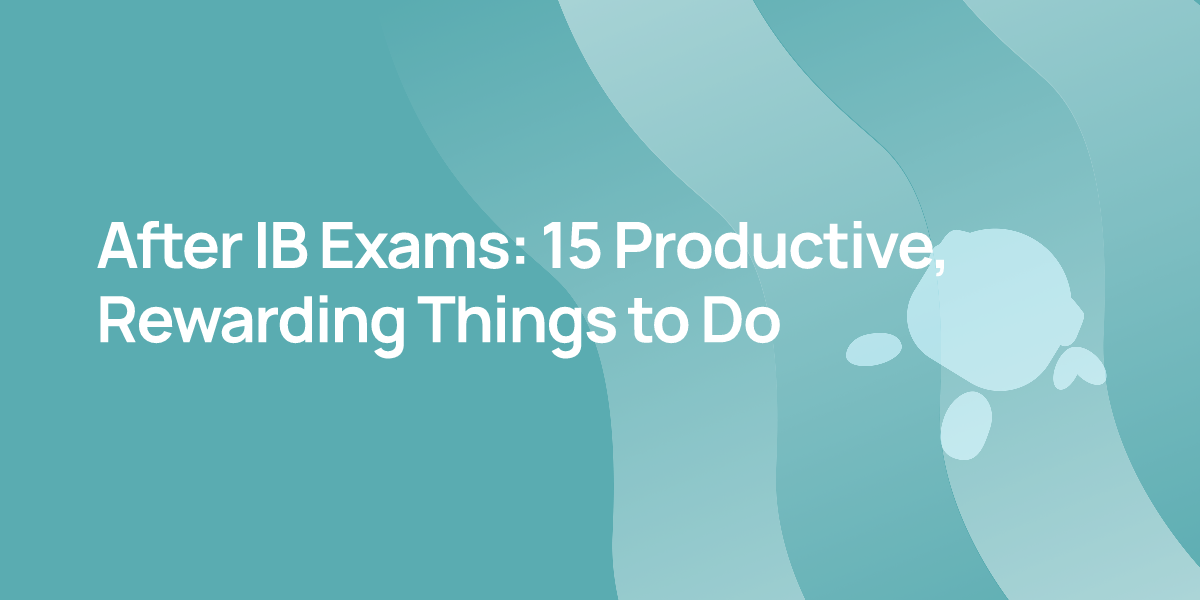 After IB Exams: 15 Productive, Rewarding Things to Do